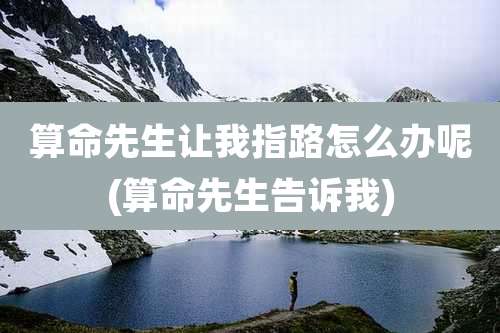 算命先生让我指路怎么办呢(算命先生告诉我)