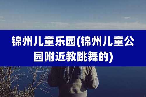 锦州儿童乐园(锦州儿童公园附近教跳舞的)