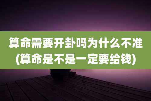算命需要开卦吗为什么不准(算命是不是一定要给钱)