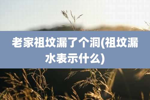 老家祖坟漏了个洞(祖坟漏水表示什么)