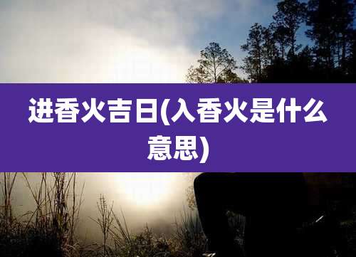 进香火吉日(入香火是什么意思)