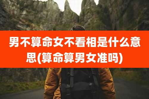 男不算命女不看相是什么意思(算命算男女准吗)