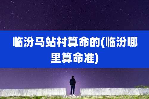 临汾马站村算命的(临汾哪里算命准)