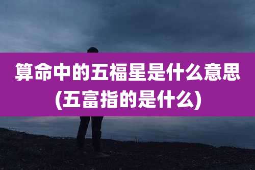 算命中的五福星是什么意思(五富指的是什么)
