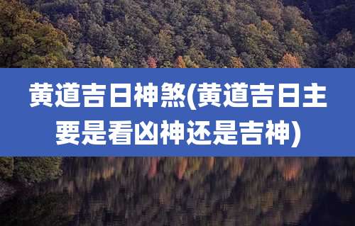 黄道吉日神煞(黄道吉日主要是看凶神还是吉神)