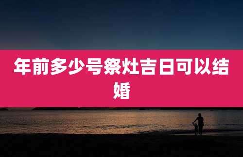 年前多少号祭灶吉日可以结婚