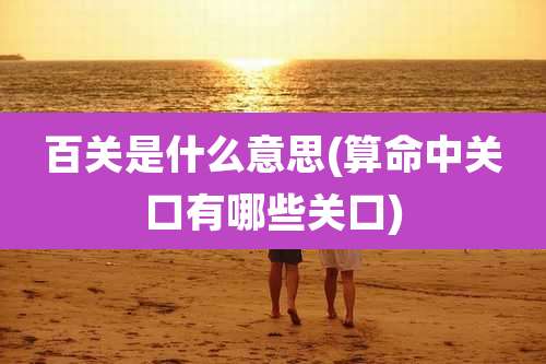 百关是什么意思(算命中关口有哪些关口)