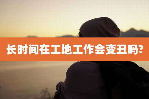 长时间在工地工作会变丑吗?