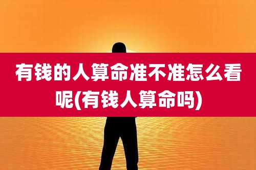 有钱的人算命准不准怎么看呢(有钱人算命吗)