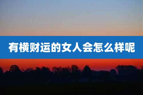 有横财运的女人会怎么样呢