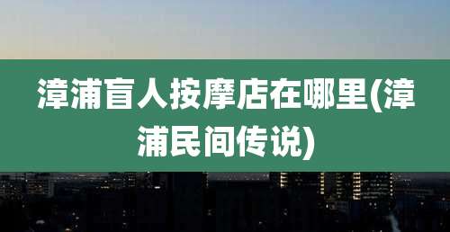 漳浦盲人按摩店在哪里(漳浦民间传说)