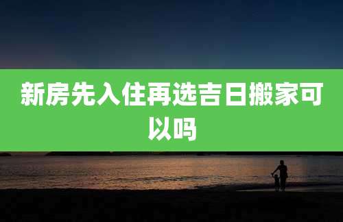 新房先入住再选吉日搬家可以吗