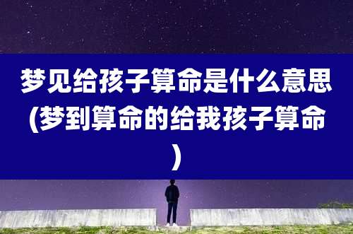 梦见给孩子算命是什么意思(梦到算命的给我孩子算命)