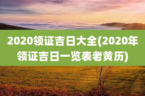 2020领证吉日大全(2020年领证吉日一览表老黄历)