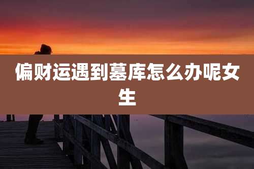 偏财运遇到墓库怎么办呢女生