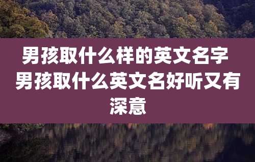 男孩取什么样的英文名字 男孩取什么英文名好听又有深意