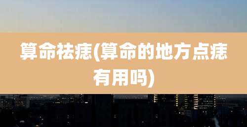 算命祛痣(算命的地方点痣有用吗)
