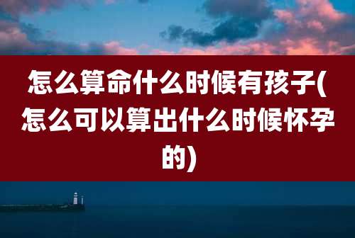 怎么算命什么时候有孩子(怎么可以算出什么时候怀孕的)