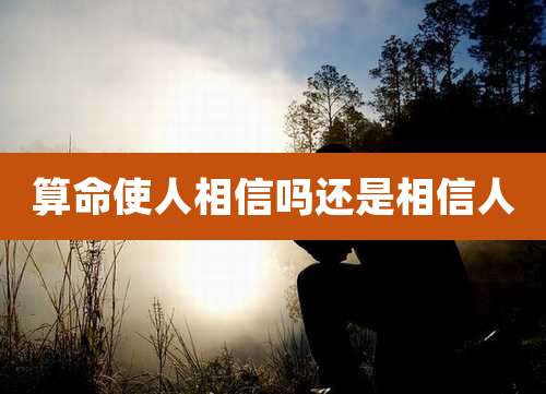 算命使人相信吗还是相信人