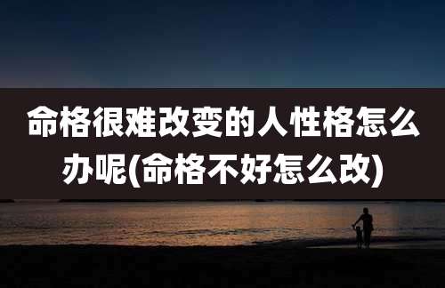 命格很难改变的人性格怎么办呢(命格不好怎么改)