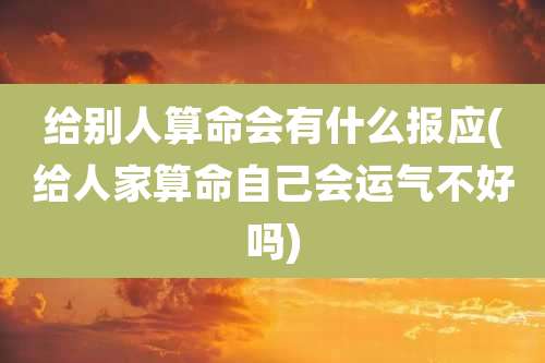 给别人算命会有什么报应(给人家算命自己会运气不好吗)