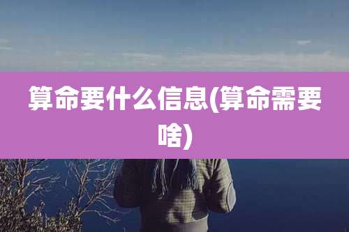 算命要什么信息(算命需要啥)