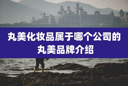丸美化妆品属于哪个公司的 丸美品牌介绍