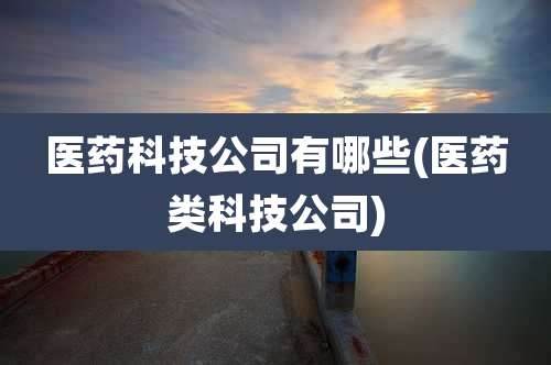 医药科技公司有哪些(医药类科技公司)