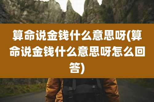算命说金钱什么意思呀(算命说金钱什么意思呀怎么回答)