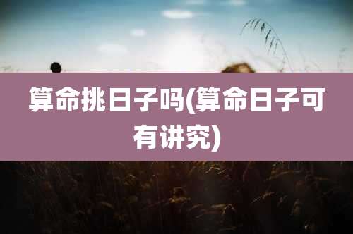 算命挑日子吗(算命日子可有讲究)