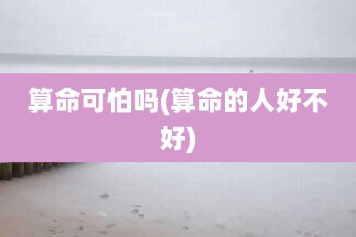 算命可怕吗(算命的人好不好)