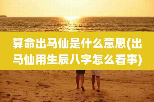 算命出马仙是什么意思(出马仙用生辰八字怎么看事)
