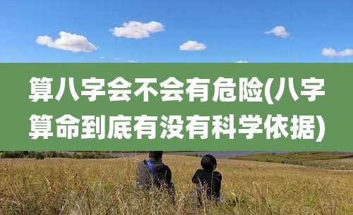 算八字会不会有危险(八字算命到底有没有科学依据)