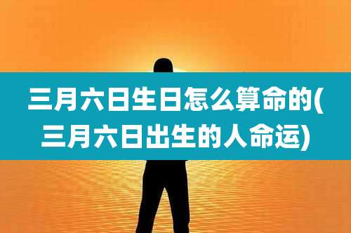 三月六日生日怎么算命的(三月六日出生的人命运)