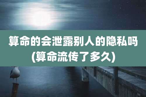 算命的会泄露别人的隐私吗(算命流传了多久)