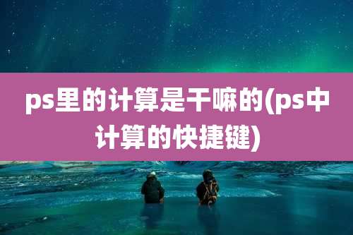 ps里的计算是干嘛的(ps中计算的快捷键)