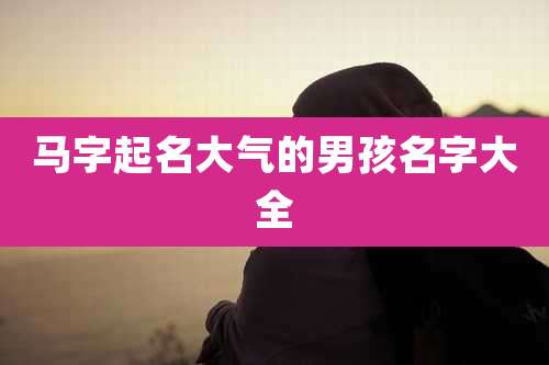 马字起名大气的男孩名字大全