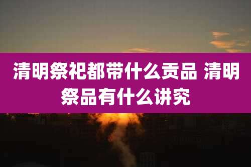 清明祭祀都带什么贡品 清明祭品有什么讲究
