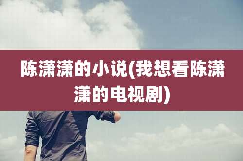 陈潇潇的小说(我想看陈潇潇的电视剧)