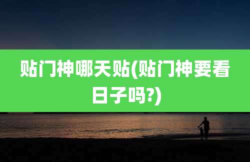 贴门神哪天贴(贴门神要看日子吗?)
