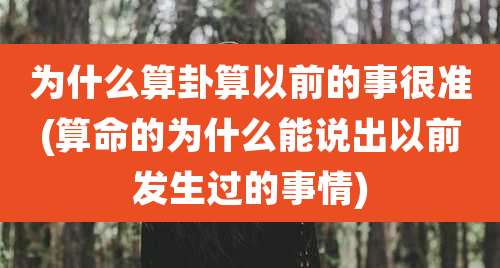 为什么算卦算以前的事很准(算命的为什么能说出以前发生过的事情)