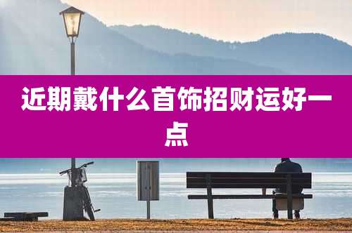 近期戴什么首饰招财运好一点