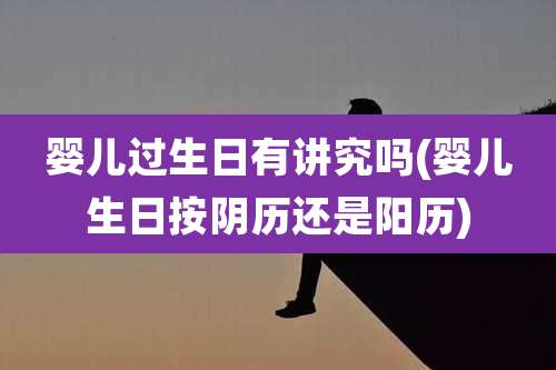 婴儿过生日有讲究吗(婴儿生日按阴历还是阳历)