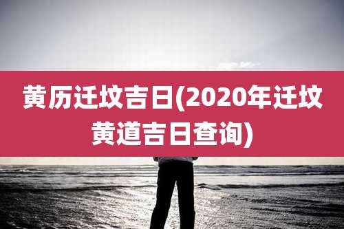 黄历迁坟吉日(2020年迁坟黄道吉日查询)