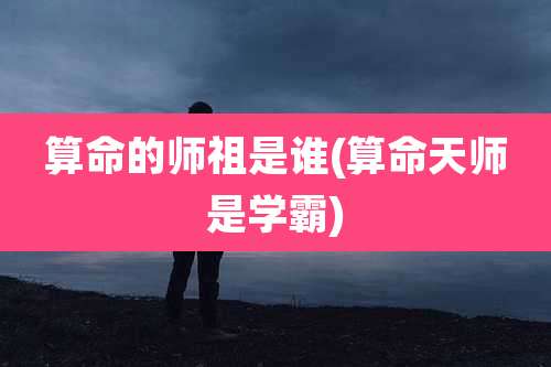 算命的师祖是谁(算命天师是学霸)