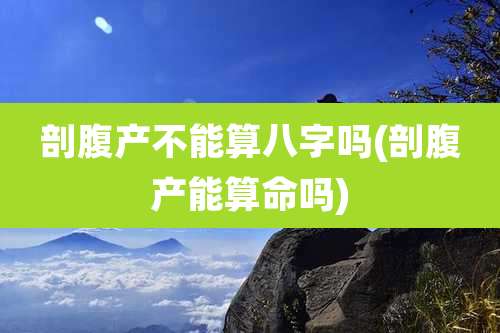 剖腹产不能算八字吗(剖腹产能算命吗)
