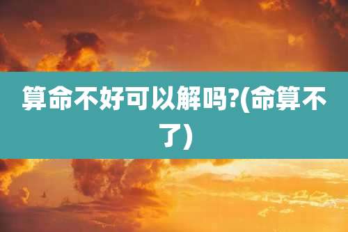 算命不好可以解吗?(命算不了)