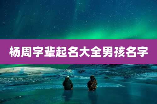 杨周字辈起名大全男孩名字