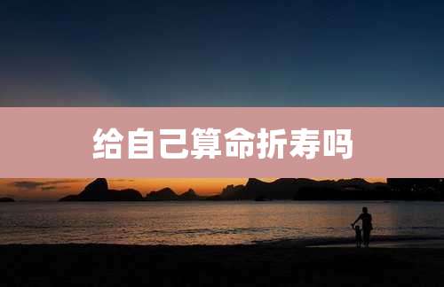 给自己算命折寿吗