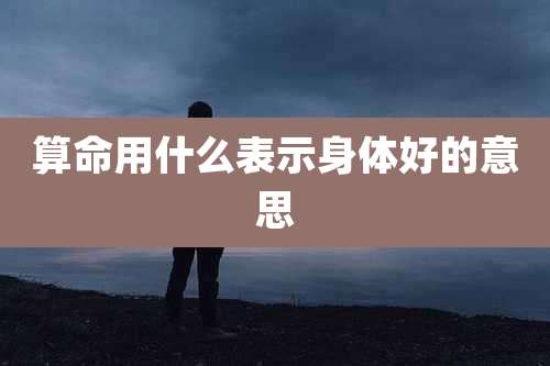 算命用什么表示身体好的意思
